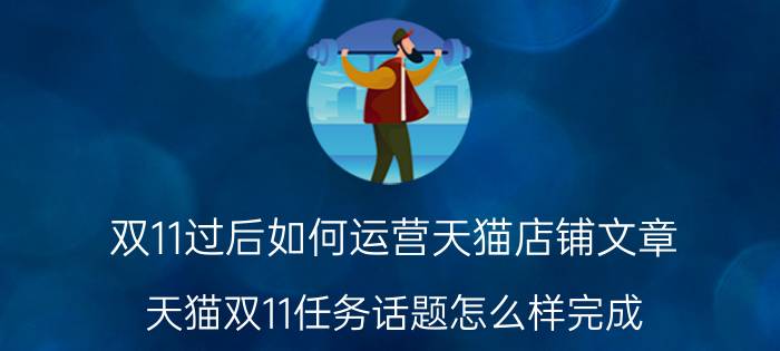 双11过后如何运营天猫店铺文章 天猫双11任务话题怎么样完成？